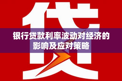 双清银行贷款利率波动对经济的影响及应对策略