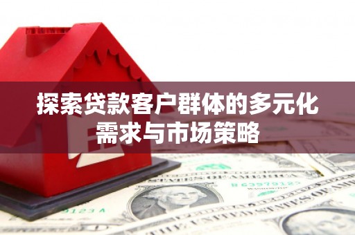 双清探索贷款客户群体的多元化需求与市场策略