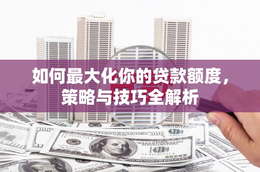 双清如何最大化你的贷款额度，策略与技巧全解析