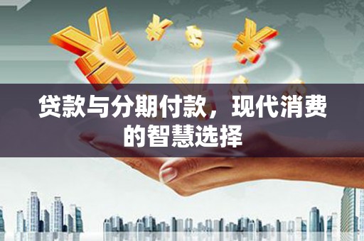 双清贷款与分期付款，现代消费的智慧选择