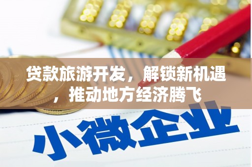 双清贷款旅游开发，解锁新机遇，推动地方经济腾飞