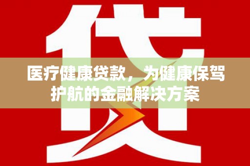 双清医疗健康贷款，为健康保驾护航的金融解决方案