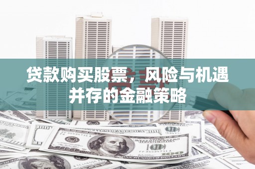 双清贷款购买股票，风险与机遇并存的金融策略