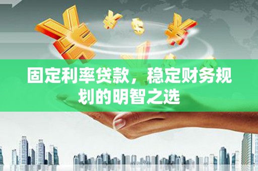 双清固定利率贷款，稳定财务规划的明智之选