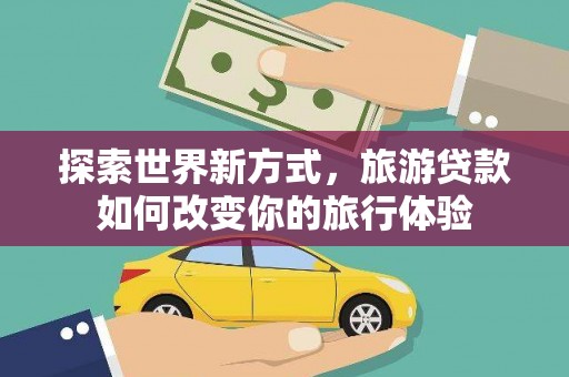双清探索世界新方式，旅游贷款如何改变你的旅行体验