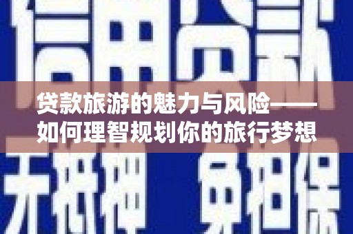双清贷款旅游的魅力与风险——如何理智规划你的旅行梦想
