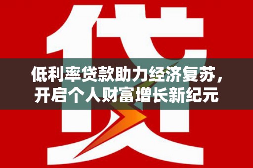 双清低利率贷款助力经济复苏，开启个人财富增长新纪元