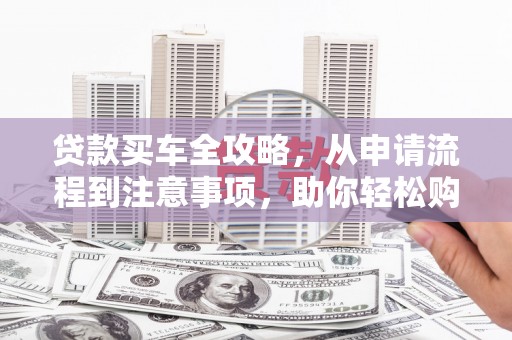 双清贷款买车全攻略，从申请流程到注意事项，助你轻松购车