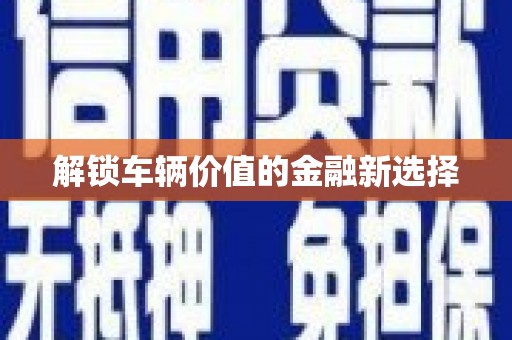 双清解锁车辆价值的金融新选择