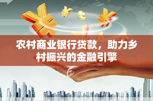 双清农村商业银行贷款，助力乡村振兴的金融引擎